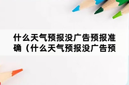 什么天气预报没广告预报准确（什么天气预报没广告预报准确一点）