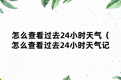 怎么查看过去24小时天气（怎么查看过去24小时天气记录）