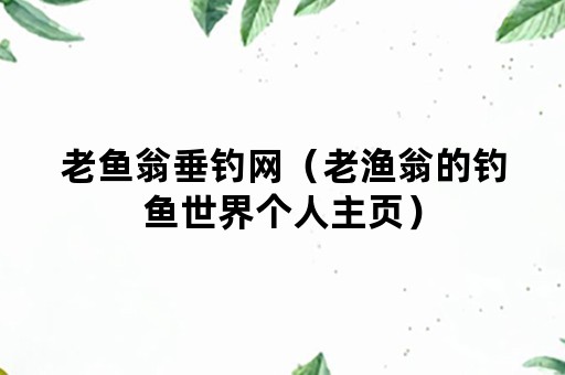 老鱼翁垂钓网（老渔翁的钓鱼世界个人主页）