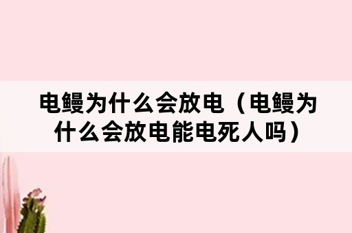 电鳗为什么会放电（电鳗为什么会放电能电死人吗）