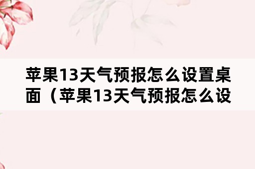 苹果13天气预报怎么设置桌面（苹果13天气预报怎么设置桌面视屏）