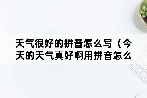 天气很好的拼音怎么写（今天的天气真好啊用拼音怎么写）