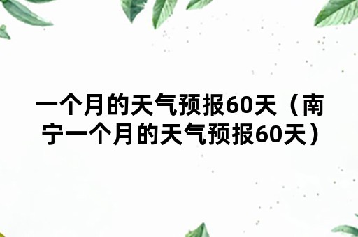 一个月的天气预报60天（南宁一个月的天气预报60天）