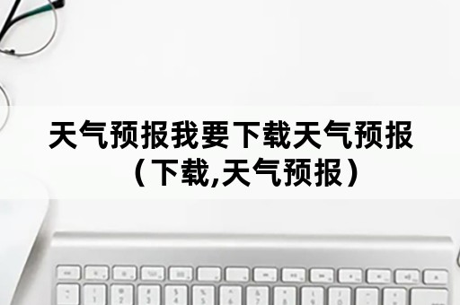 天气预报我要下载天气预报（下载,天气预报）