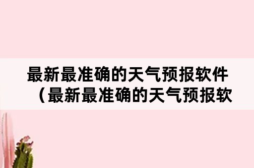 最新最准确的天气预报软件（最新最准确的天气预报软件下载）