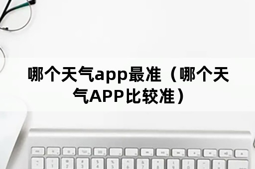 哪个天气app最准（哪个天气APP比较准）