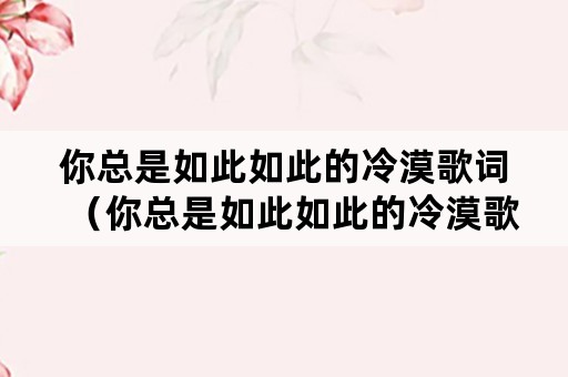 你总是如此如此的冷漠歌词（你总是如此如此的冷漠歌词是什么歌）