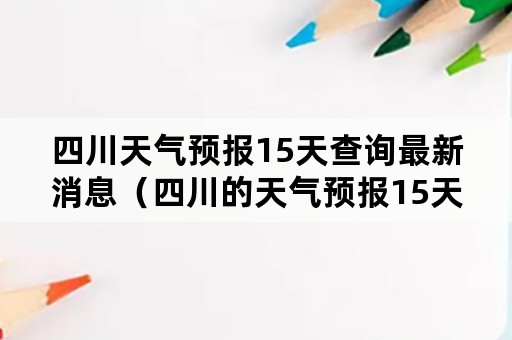 四川天气预报15天查询最新消息（四川的天气预报15天查询）