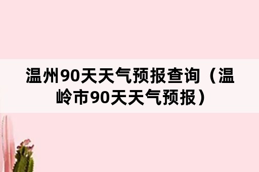 温州90天天气预报查询（温岭市90天天气预报）