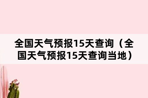 全国天气预报15天查询（全国天气预报15天查询当地）