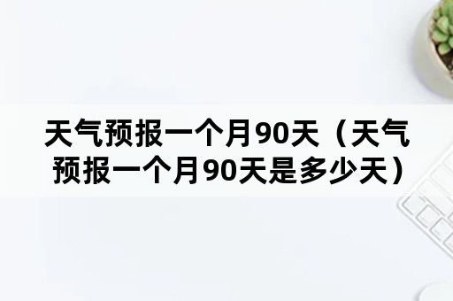 天气预报一个月90天（天气预报一个月90天是多少天）