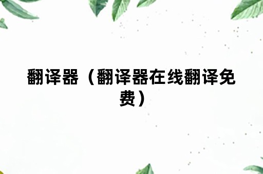 翻译器（翻译器在线翻译免费）