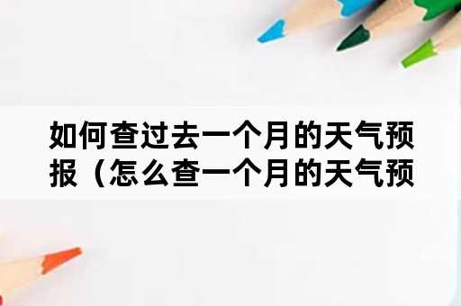 如何查过去一个月的天气预报（怎么查一个月的天气预报了）