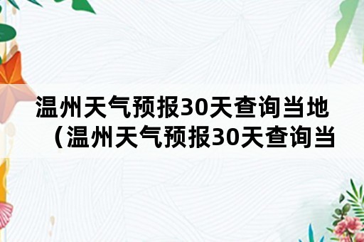 温州天气预报30天查询当地（温州天气预报30天查询当地疫情）