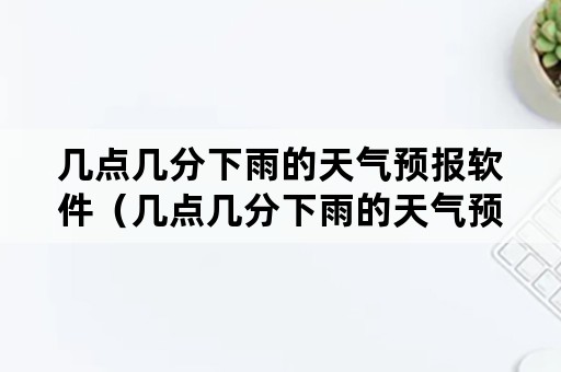 几点几分下雨的天气预报软件（几点几分下雨的天气预报软件叫什么）