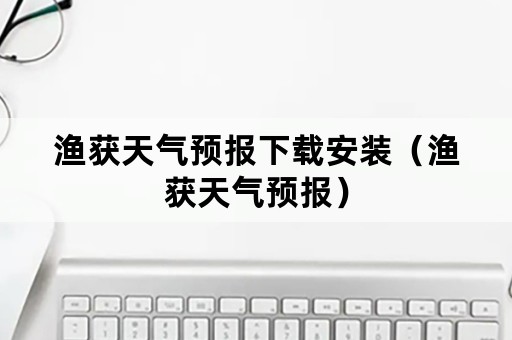 渔获天气预报下载安装（渔获天气预报）