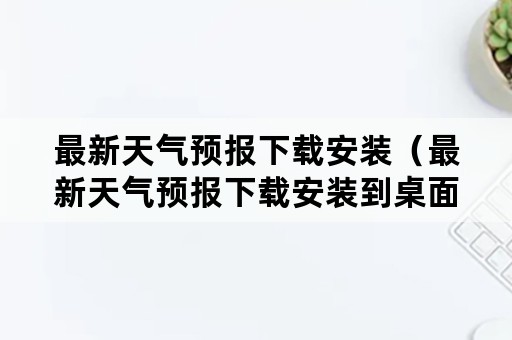 最新天气预报下载安装（最新天气预报下载安装到桌面）