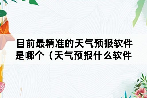 目前最精准的天气预报软件是哪个（天气预报什么软件最准确）