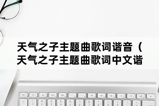 天气之子主题曲歌词谐音（天气之子主题曲歌词中文谐音）