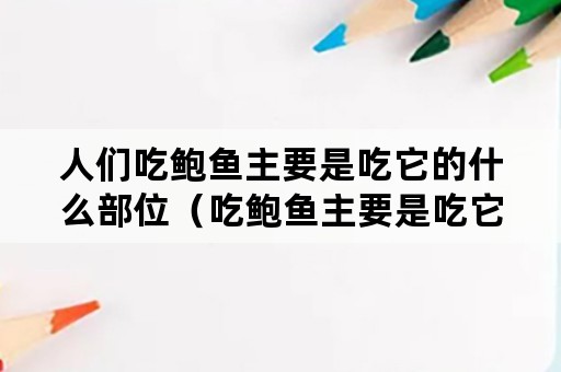 人们吃鲍鱼主要是吃它的什么部位（吃鲍鱼主要是吃它的什么部位）