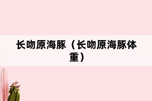 长吻原海豚（长吻原海豚体重）