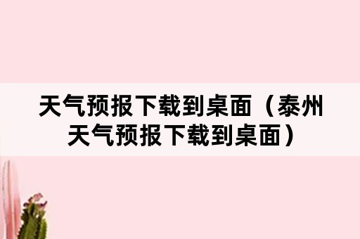 天气预报下载到桌面（泰州天气预报下载到桌面）