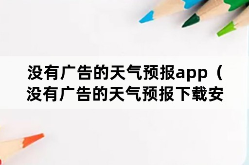 没有广告的天气预报app（没有广告的天气预报下载安装）