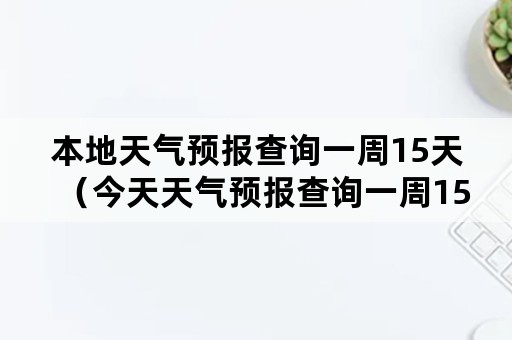 本地天气预报查询一周15天（今天天气预报查询一周15天）