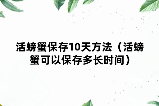 活螃蟹保存10天方法（活螃蟹可以保存多长时间）