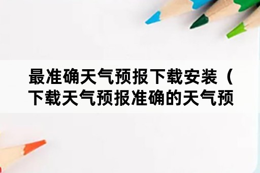 最准确天气预报下载安装（下载天气预报准确的天气预报）