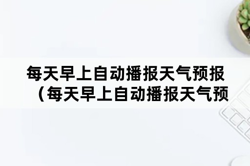 每天早上自动播报天气预报（每天早上自动播报天气预报快捷指令）