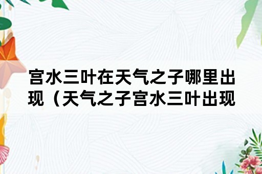 宫水三叶在天气之子哪里出现（天气之子宫水三叶出现时间）