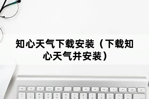 知心天气下载安装（下载知心天气并安装）