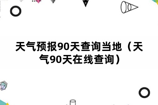 天气预报90天查询当地（天气90天在线查询）