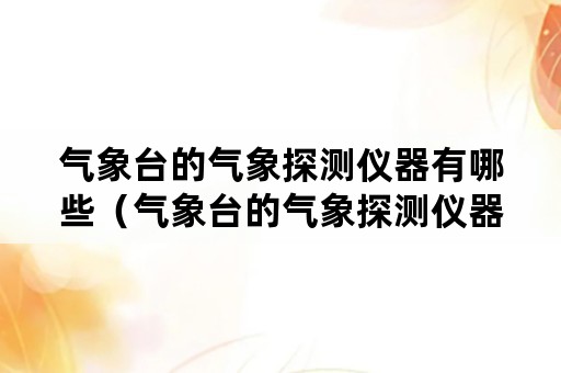 气象台的气象探测仪器有哪些（气象台的气象探测仪器有哪些牌子）