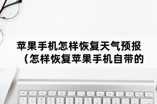 苹果手机怎样恢复天气预报（怎样恢复苹果手机自带的天气预报）