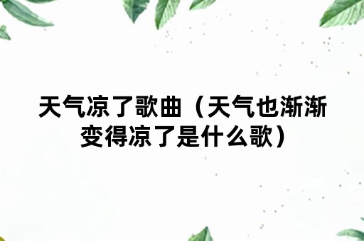 天气凉了歌曲（天气也渐渐变得凉了是什么歌）