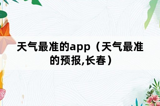 天气最准的app（天气最准的预报,长春）