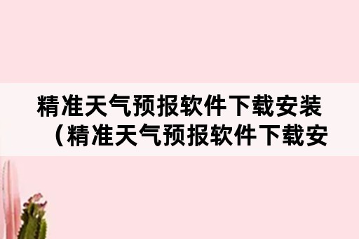 精准天气预报软件下载安装（精准天气预报软件下载安装手机版）