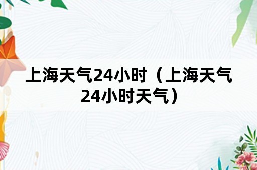 上海天气24小时（上海天气24小时天气）