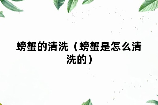 螃蟹的清洗（螃蟹是怎么清洗的）