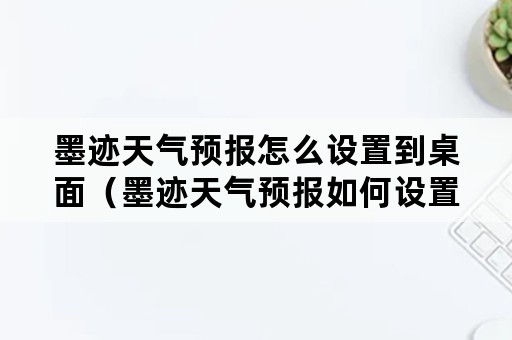 墨迹天气预报怎么设置到桌面（墨迹天气预报如何设置为桌面）