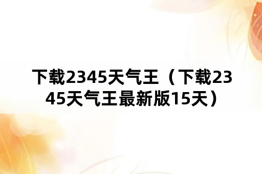 下载2345天气王（下载2345天气王最新版15天）