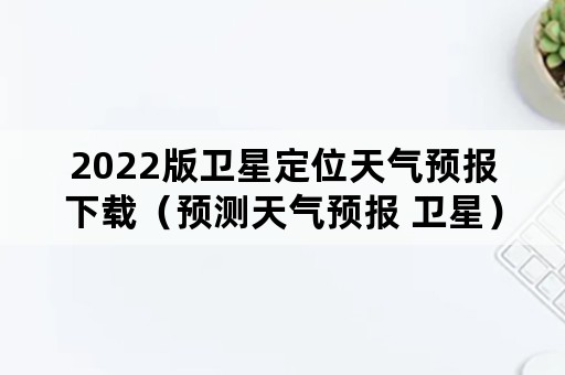 2022版卫星定位天气预报下载（预测天气预报 卫星）