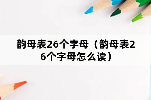 韵母表26个字母（韵母表26个字母怎么读）