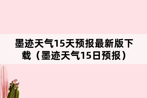 墨迹天气15天预报最新版下载（墨迹天气15日预报）