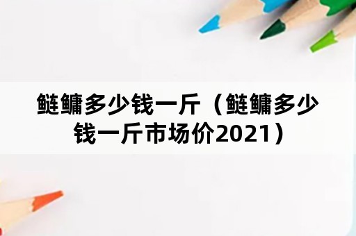 鲢鳙多少钱一斤（鲢鳙多少钱一斤市场价2021）