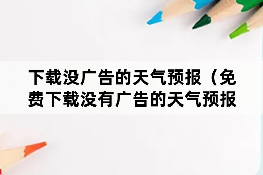 下载没广告的天气预报（免费下载没有广告的天气预报）