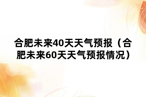 合肥未来40天天气预报（合肥未来60天天气预报情况）