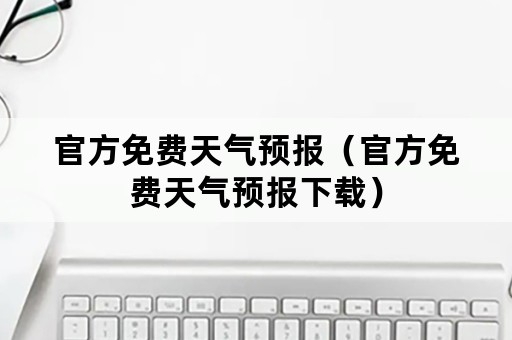 官方免费天气预报（官方免费天气预报下载）